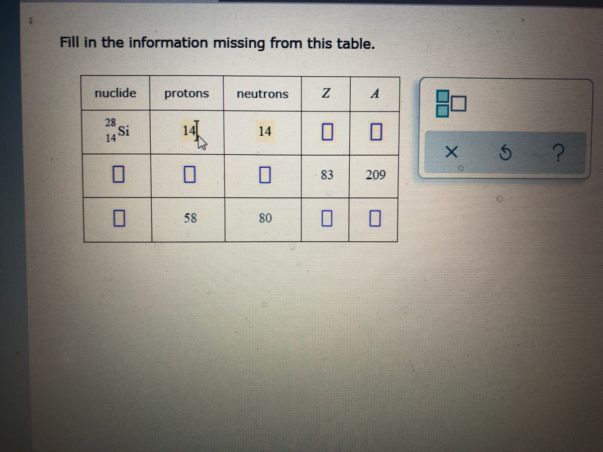 Fill in the information missing from this table.
nuclide
protons
neutrons
A
28
14 Si
14
83
209
58
80
口口
