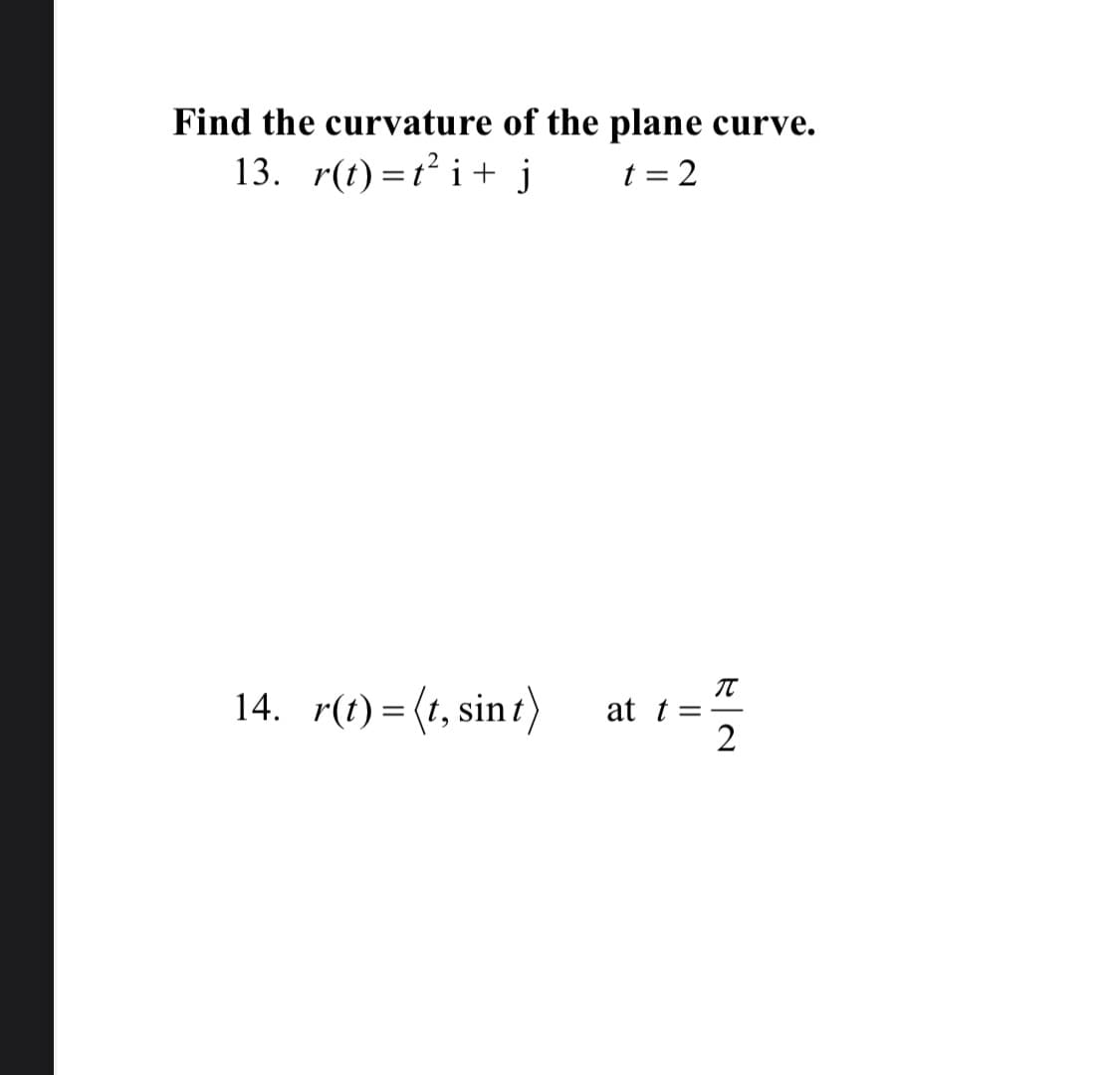 Find the curvature of the plane
curve.
13. r(t) =t² i+ j
t = 2
14. r(t)=(t, sint)
IT
at t =
