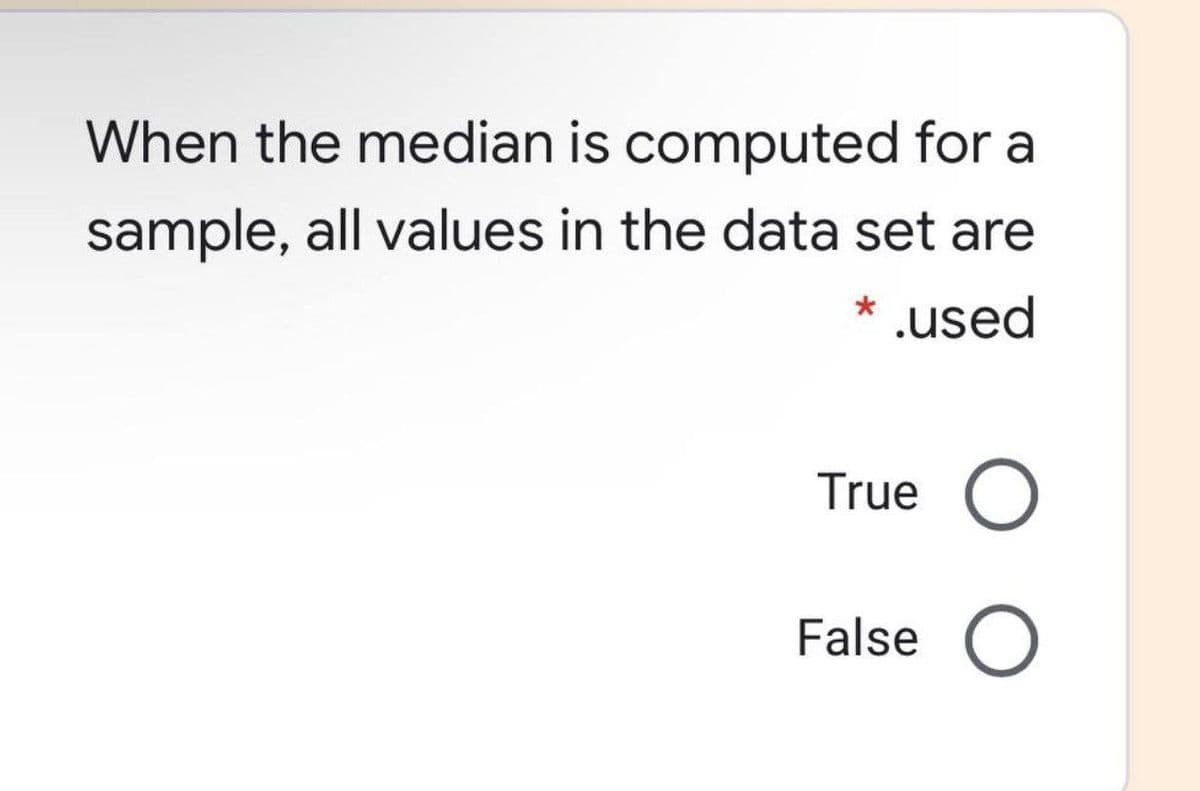 When the median is computed for a
sample, all values in the data set are
* .used
True O
False O
