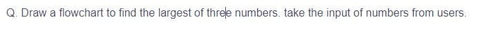 Q. Draw a flowchart to find the largest of three numbers. take the input of numbers from users.