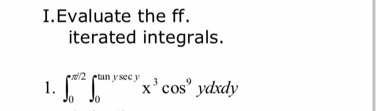 I.Evaluate the ff.
iterated integrals.
1. "
rdl/2 ctan y sec y
x'cos' ydxdy
3
