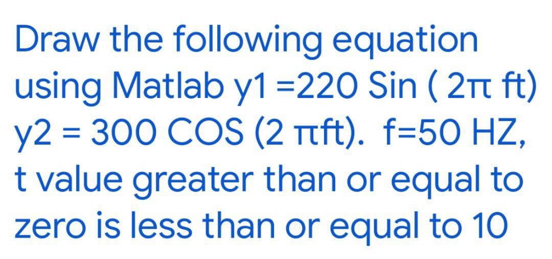 Draw the following equation
using Matlab y1=220 Sin ( 2Tt ft)
y2 = 300 COS (2 Ttft). f=50 HZ,
t value greater than or equal to
zero is less than or equal to 10
