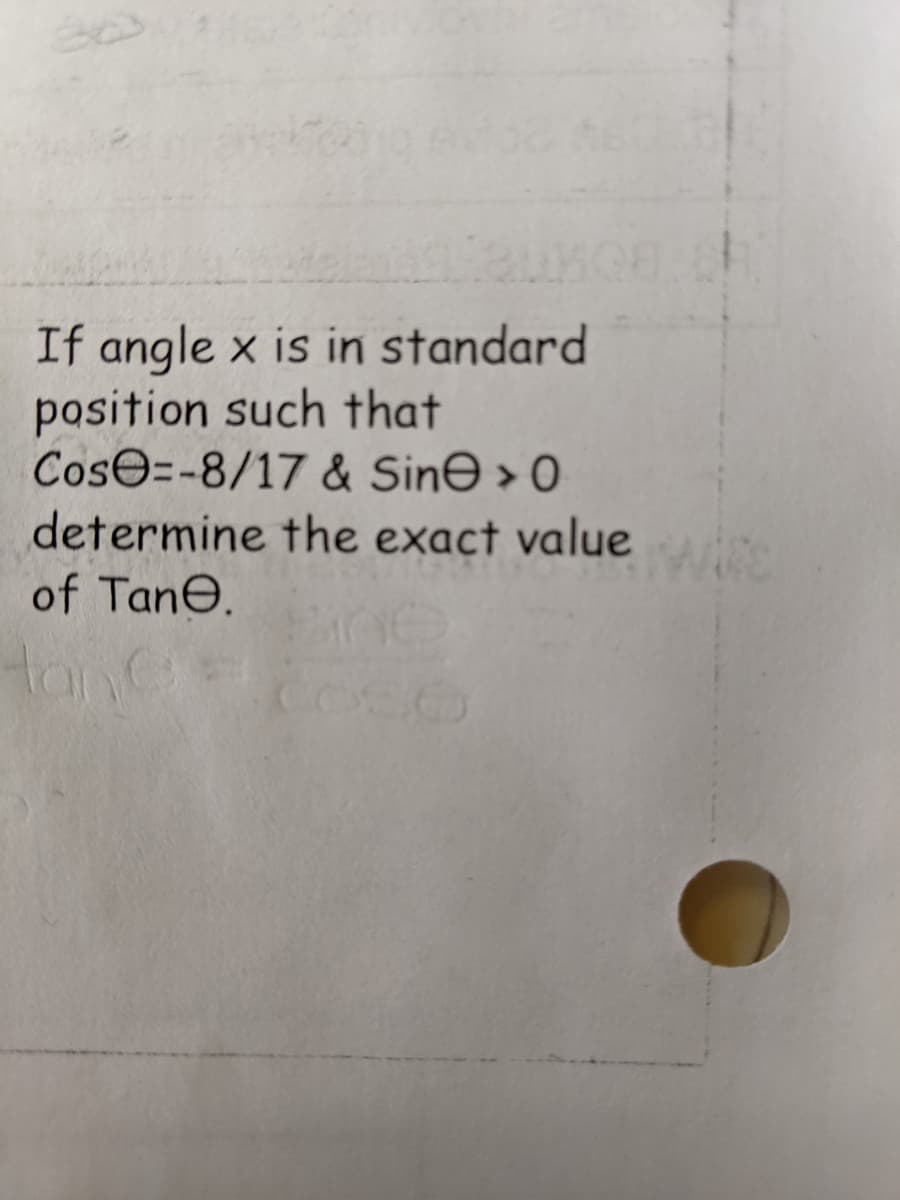 If angle x is in standard
position such that
Cos=-8/17 & Sine > 0
determine the exact value
of Tane.
Hai