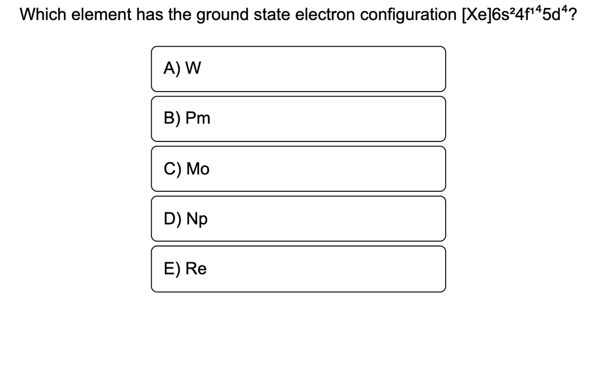 Which element has the ground state electron configuration [Xe]6s²4f'45d*?
A) W
B) Pm
C) Mo
D) Np
E) Re

