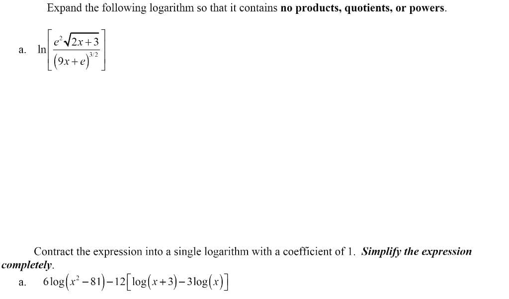 Expand the following logarithm so that it contains no products, quotients, or powers.
e'V2x +3
In
а.
\3/2
Contract the expression into a single logarithm with a coefficient of 1. Simplify the expression
соmpletely.
6 log(x² -81)–12[log(x+3)-:
3log(x)]
а.
