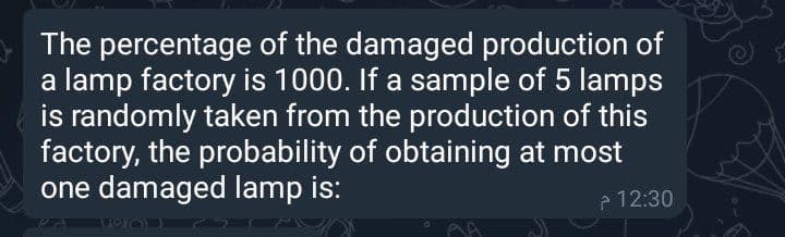 The percentage of the damaged production of
a lamp factory is 1000. If a sample of 5 lamps
is randomly taken from the production of this
factory, the probability of obtaining at most
one damaged lamp is:
12:30
