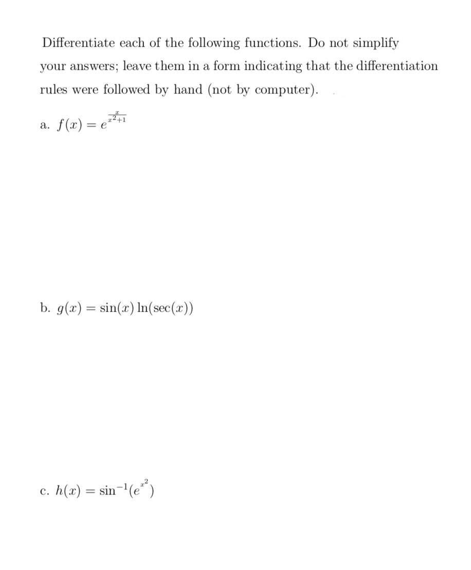 Differentiate each of the following functions. Do not simplify
your answers; leave them in a form indicating that the differentiation
rules were followed by hand (not by computer).
а. f(х) — е
b. g(x) = sin(x) In(sec(x))
c. h(x) = sin
