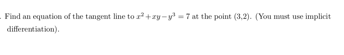 Find an equation of the tangent line to x? +xy – y³ = 7 at the point (3,2). (You must use implicit
differentiation).

