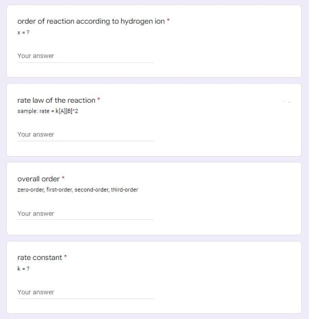 order of reaction according to hydrogen ion
x = ?
Your answer
rate law of the reaction*
sample: rate = k[A][B]^2
Your answer
overall order*
zero-order, first-order, second-order, third-order
Your answer
rate constant *
k = ?
Your answer
