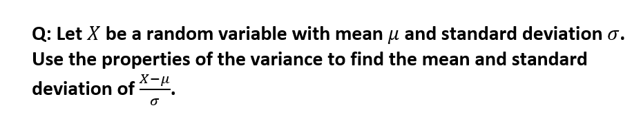 Q: Let X be a random variable with mean u and standard deviation o.
Use the properties of the variance to find the mean and standard
deviation of X-u
