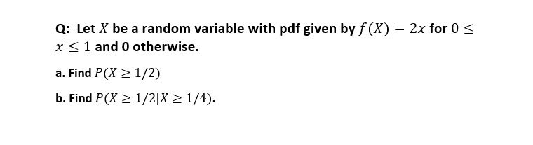 Q: Let X be a random variable with pdf given by f (X) = 2x for 0 <
x<1 and 0 otherwise.
a. Find P(X > 1/2)
b. Find P(X > 1/2|X > 1/4).
