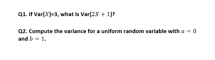 Q1. If Var(X)=3, what is Var(2X + 1)?
Q2. Compute the variance for a uniform random variable with a = 0
and b = 1.
