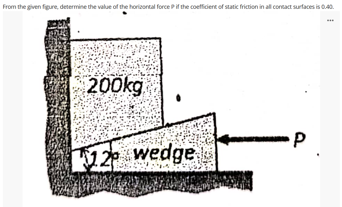 From the given figure, determine the value of the horizontal force P if the coefficient of static friction in all contact surfaces is 0.40.
...
200kg
12. wedge
