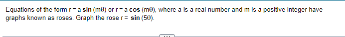 Equations of the form r= a sin (m0) or r= a cos (m0), where a is a real number and m is a positive integer have
graphs known as roses. Graph the rose r = sin (50).