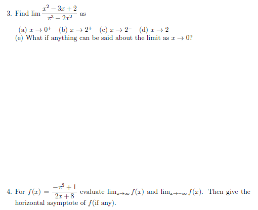 1? – 3r + 2
3 – 212
3. Find lim
as
(a) I+ 0+ (b) I → 2+ (c) I→ 2- (d) I+ 2
(e) What if anything can be said about the limit as I→ 0?
-1 +1
4. For f(r)
evaluate lim, +0 f(1) and lim,- f(1). Then give the
2r + 8
horizontal asymptote of f(if any).
