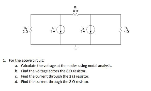 R₁
202
1. For the above circuit:
R3
8 Ω
5 A
C
1₂
3 A
a. Calculate the voltage at the nodes using nodal analysis.
b. Find the voltage across the 8 resistor.
c. Find the current through the 20 resistor.
d. Find the current through the 8 2 resistor.
w
R₂
402