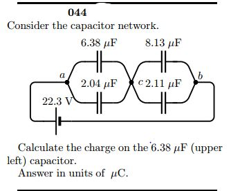 044
Consider the capacitor network.
6.38 μF
8.13 µF
a
2.04 µF
с 2.11 иF
22.3 V
Calculate the charge on the 6.38 µF (upper
left) capacitor.
Answer in units of µC.
