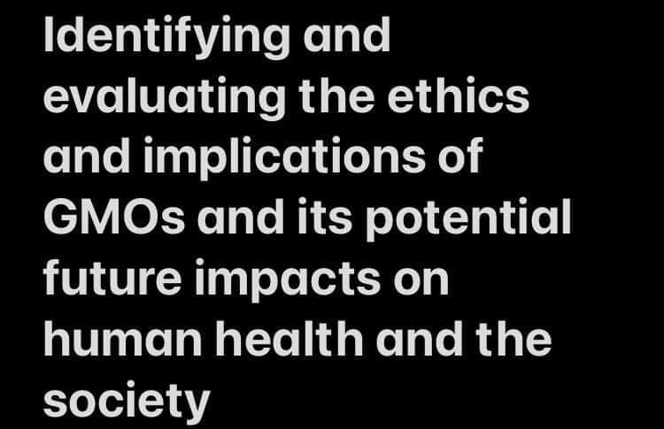 Identifying and
evaluating the ethics
and implications of
GMOS and its potential
future impacts on
human health and the
society
