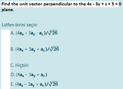 Find the unit vector perpendicular to the 4x - 3y + z + 5 = 0
plane.
Lütfen birini seçin:
А. (4аx — За, - а, )/V26
В. (4ах + За, + а, )/V26
C. Hiçbiri
D. (4ax - 3ay + az)
Е. (4аx — За, + а,)/926
