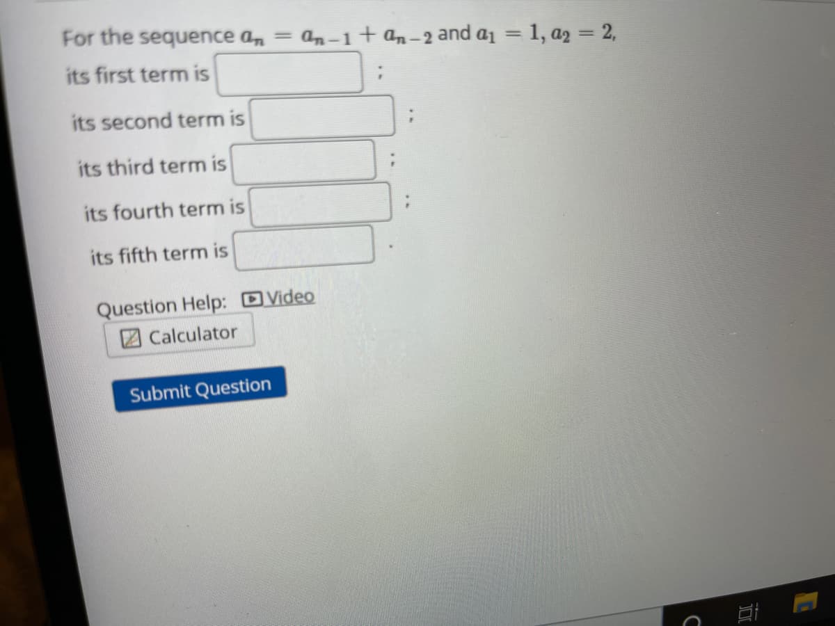 For the sequence an
an-1+ an-2 and a1 = 1, a2 = 2,
%3D
its first term is
its second term is
its third term is
its fourth term is
its fifth term is
Question Help: DVideo
2 Calculator
Submit Question
