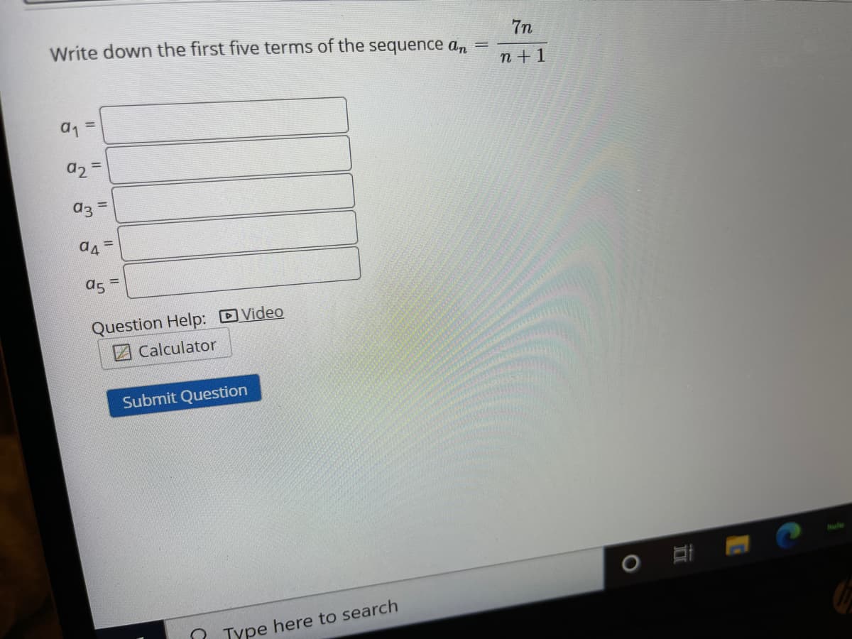 Write down the first five terms of the sequence an
7n
n+ 1
a1 =
a2 =
a3
Question Help: DVideo
Calculator
Submit Question
1 Type here to search
