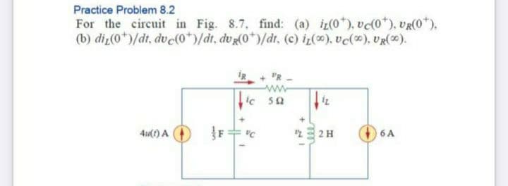 Practice Problem 8.2
For the circuit in Fig. 8.7, find: (a) iz(0*), vc(0*), vR(0*),
(b) diz(0*)/dt, dv c(0*)/dt, dv g(0*)/dt, (c) iz(), ve(), UR(0).
"R -
ww
ic sa
4u(1) A 4
2H
6 A
ele
