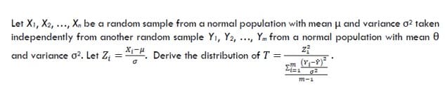Let X1, X2, ..., X, be a random sample from a normal population with mean μ and variance 0² taken
independently from another random sample Y₁, Y2, ..., Ym from a normal population with mean
and variance 0². Let Z₁ = X. Derive the distribution of T = -
z²
Σm (1₁-P)²
Lisi
m-1