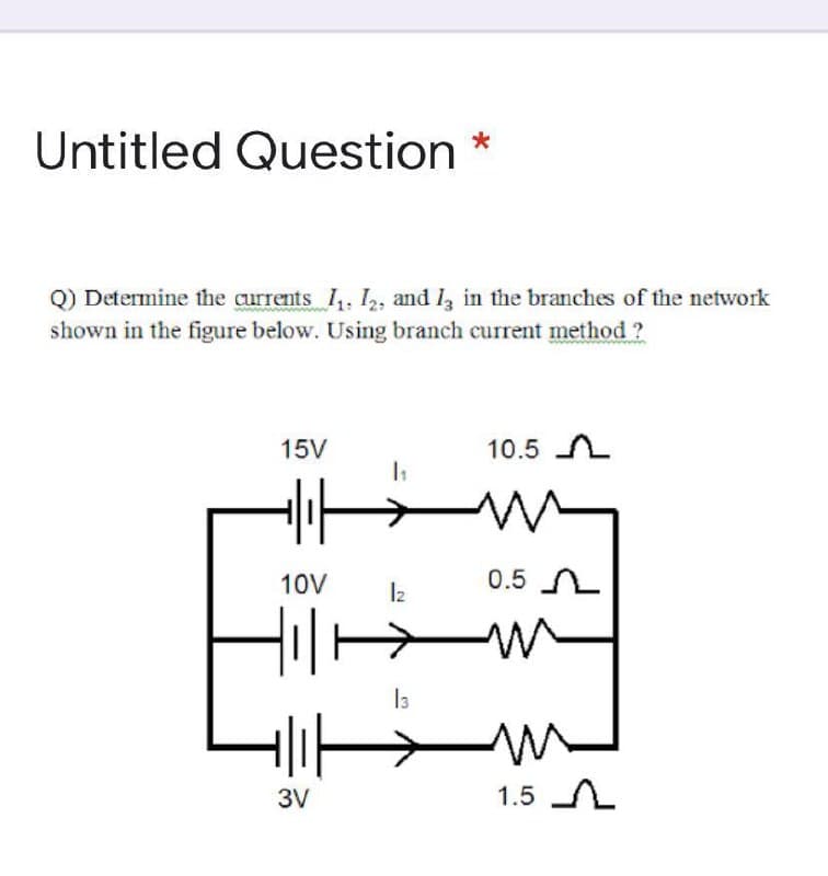 Untitled Question *
Q) Determine the currents I, I2, and l, in the branches of the network
shown in the figure below. Using branch current method ?
15V
10.5 A
10V
I2
0.5 L
3V
1.5 A
