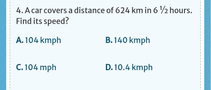 4. A car covers a distance of 624 km in 6 /2 hours.
Find its speed?
A. 104 kmph
B. 140 kmph
C. 104 mph
D. 10.4 kmph
