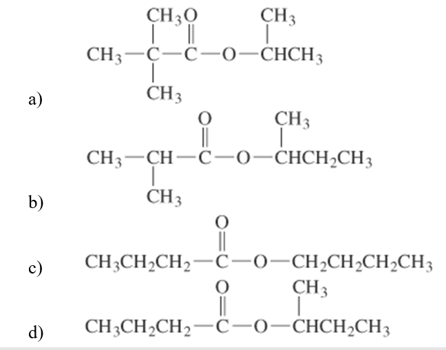 a)
b)
c)
d)
CH 30
CH3
CH3-C-C-0-CHCH3
CH 3
CH3
|
i
CH3-CH-C-0–CHCH,CH3
T
CH 3
O
CH3CH₂CH₂—C—0—CH₂CH₂CH₂CH3
O
||
CH 3
T
CH3CH₂CH₂-C-0-CHCH₂CH3