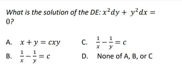 What is the solution of the DE: x²dy + y²dx =
0?
1
C.
-
A. x + y = cxy
y
B.
1-1=0
c
D. None of A, B, or C
x y