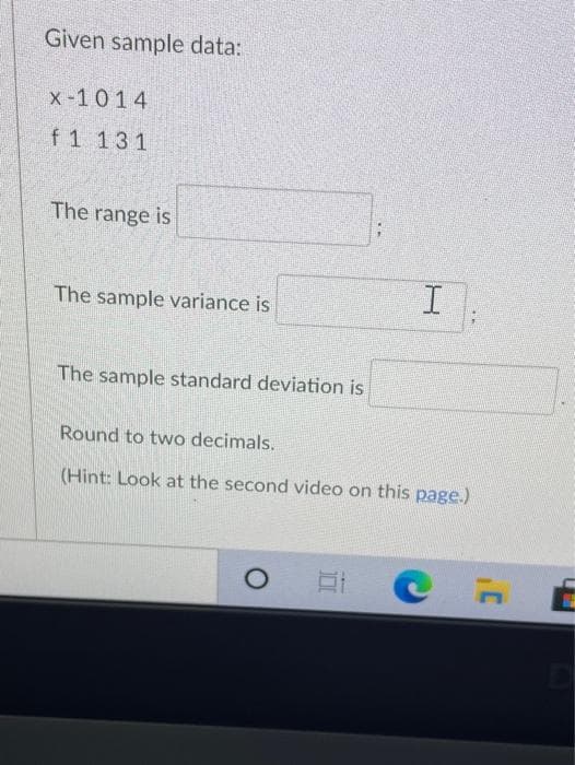 Given sample data:
x-1014
f 1 131
The range is
The sample variance is
The sample standard deviation is
Round to two decimals.
(Hint: Look at the second video on this page.)
