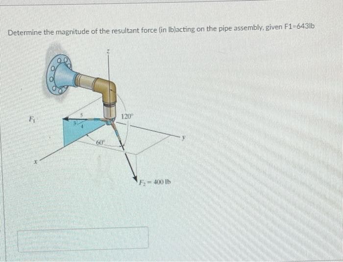 Determine the magnitude of the resultant force (in lb)acting on the pipe assembly, given F1-643lb
120
F
F-400 lb