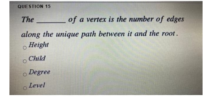 QUESTION 15
The
of a vertex is the number of edges
along the unique path between it and the root.
Height
Child
o Degree
Level
