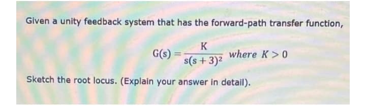 Given a unity feedback system that has the forward-path transfer function,
K
G(s)
where K>0
s(s+ 3)2
Sketch the root locus. (Explain your answer in detail).
