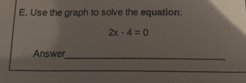 E. Use the graph to solve the equation:
2x -4 = 0
Answer
