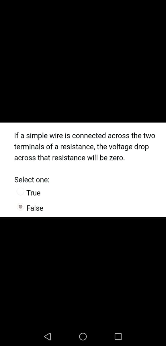 If a simple wire is connected across the two
terminals of a resistance, the voltage drop
across that resistance will be zero.
Select one:
True
False
< o O
