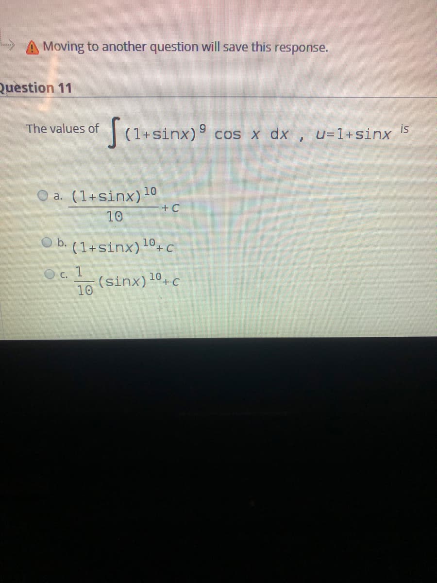Moving to another question will save this
response.
Question 11
The values of
|(1+sinx)9 cos x dx , u=1+sinx is
10
a. (1+sinx)'
+ C
10
b.
(1+sinx)10+ c
1
(sinx)10+c
10
C.
