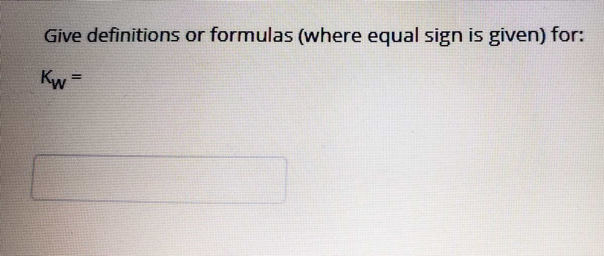 Give definitions or formulas (where equal sign is given) for:
Kw
=
