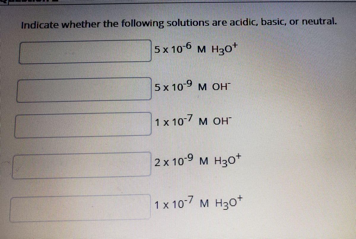Indicate whether the following solutions are acidic, basic, or neutral.
5 x 10 M H30"
5x 109 м ОН
1 x 10 M OH
2x 109 M H20*
1х 10/ м Нзо"
