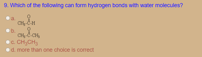 9. Which of the following can form hydrogen bonds with water molecules?
a.
CH3-C-H
O b.
CH3-C-CH,
O c. CH3CH3
d. more than one choice is correct
