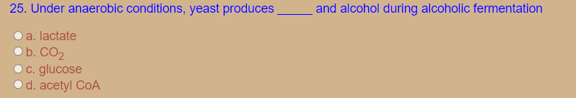 25. Under anaerobic conditions, yeast produces
and alcohol during alcoholic fermentation
a. lactate
b. CO2
c. glucose
d. acetyl CoA
