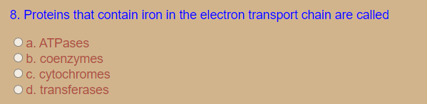 8. Proteins that contain iron in the electron transport chain are called
a. ATPases
b. coenzymes
C. cytochromes
d. transferases
