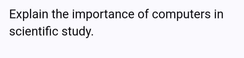 Explain the importance of computers in
scientific study.
