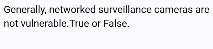Generally, networked surveillance cameras are
not vulnerable.True or False.
