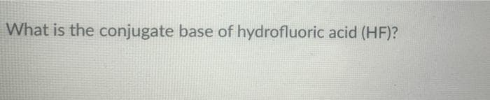 What is the conjugate base of hydrofluoric acid (HF)?
