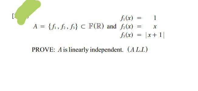 [1
fi(x) =
A = {fi, f2, f} c F(R) and f:(x) =
f:(x)
1
|x+1|
PROVE: A is linearly independent. (A L.I.)
