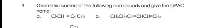 3.
Geometric isomers of the following compounds and give the IUPAC
name:
a.
CI-CH = C- CH3
b.
CH:CH2CH=CHCH=CH2
CH:
