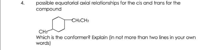 4.
possible equatorial axial relationships for the cis and trans for the
compound
CH2CH3
CH
Which is the conformer? Explain (in not more than two lines in your own
words)
