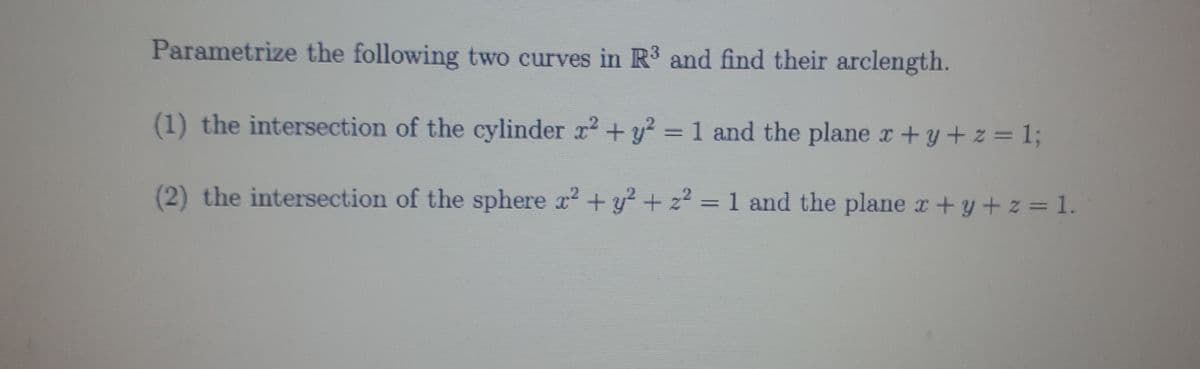 Parametrize the following two curves in R3 and find their arclength.
(1) the intersection of the cylinder r + y? = 1 and the plane x+y+z = 13;
%3D
(2) the intersection of the sphere x? + y? + z² = 1 and the plane r+y+ z =1.
